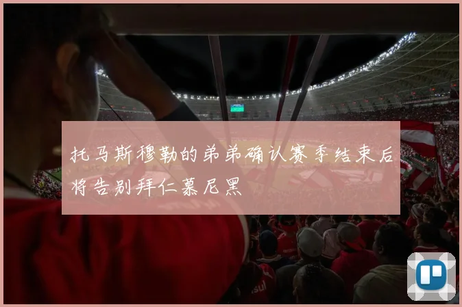 托马斯穆勒的弟弟确认赛季结束后将告别拜仁慕尼黑