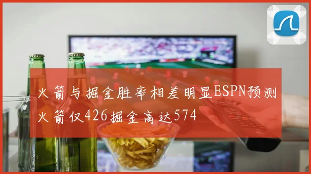 火箭与掘金胜率相差明显ESPN预测火箭仅426掘金高达574