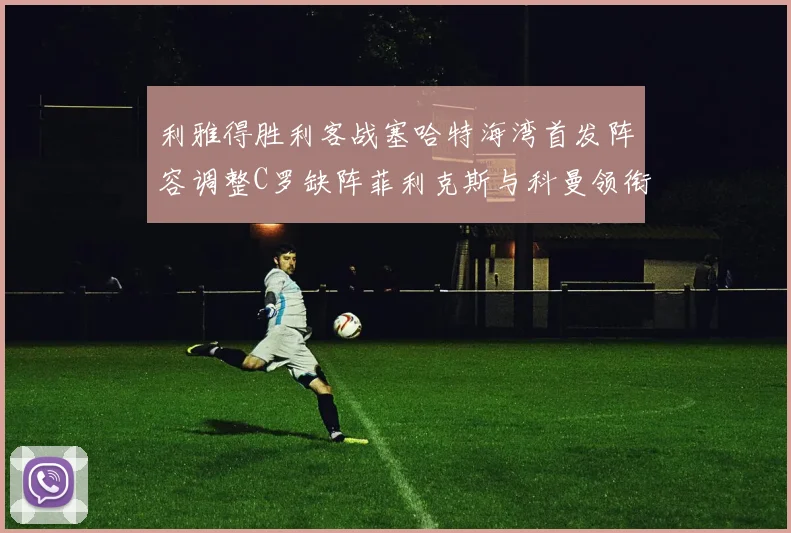 利雅得胜利客战塞哈特海湾首发阵容调整C罗缺阵菲利克斯与科曼领衔出战