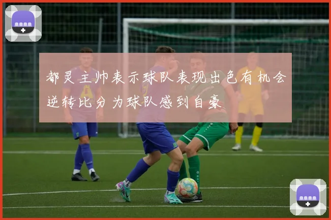 都灵主帅表示球队表现出色有机会逆转比分为球队感到自豪