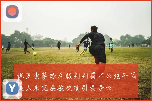 保罗索萨怒斥裁判判罚不公绝平因换人未完成被吹哨引发争议