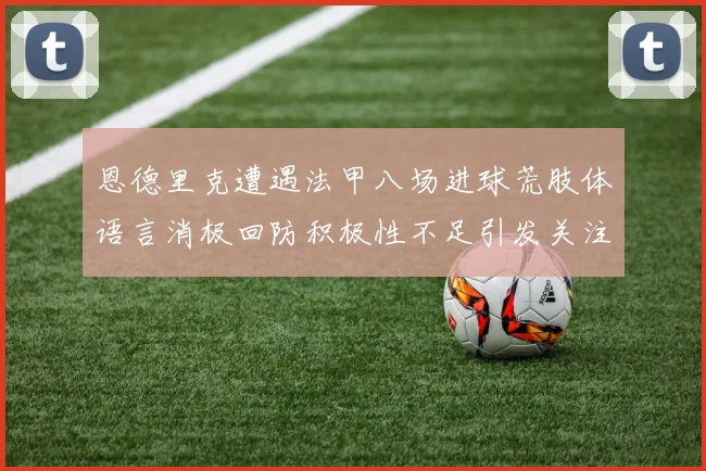 恩德里克遭遇法甲八场进球荒肢体语言消极回防积极性不足引发关注