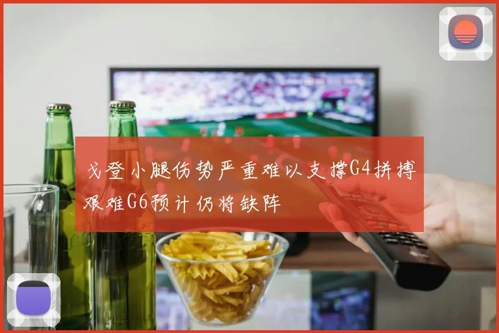 戈登小腿伤势严重难以支撑G4拼搏艰难G6预计仍将缺阵