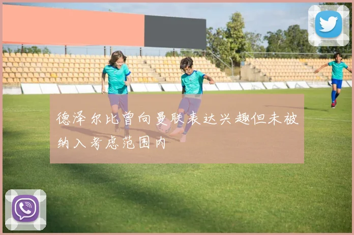 德泽尔比曾向曼联表达兴趣但未被纳入考虑范围内