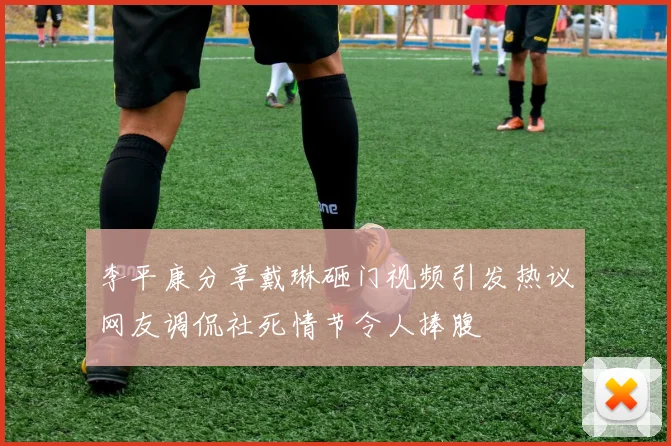 李平康分享戴琳砸门视频引发热议网友调侃社死情节令人捧腹