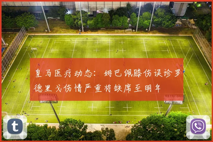 皇马医疗动态：姆巴佩膝伤误诊罗德里戈伤情严重将缺席至明年