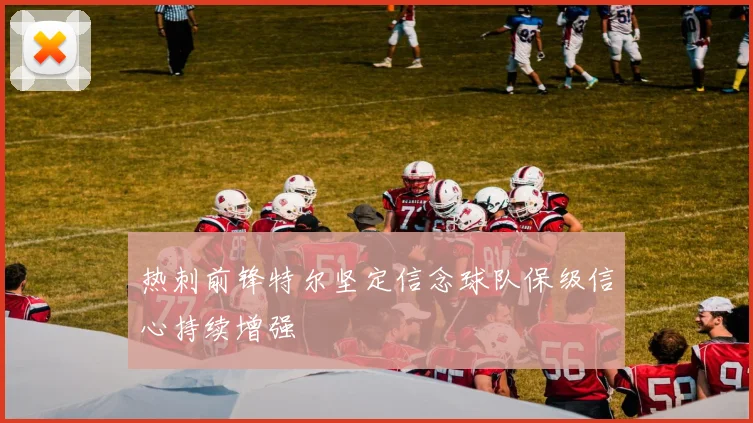 热刺前锋特尔坚定信念球队保级信心持续增强