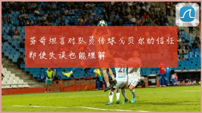 芬奇坦言对队员传球戈贝尔的信任即使失误也能理解